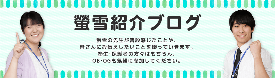 螢雪ゼミナール・螢雪パーソナルの先生の日常がよくわかる!螢雪紹介ブログ ケイセツの先生が普段感じていることやみなさんに伝えたいことを綴っていきます。塾生・保護者の方々はもちろん、OB・OGも気軽に参加してください。