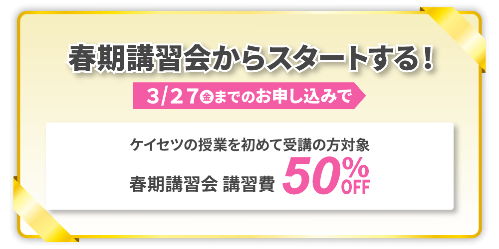 各校舎先着5名様成績アップのチャレンジを応援！講習費50％OFF！※ケイセツの講習受講が初めての方限定