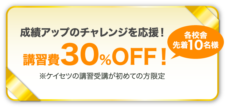 各校舎先着10名様成績アップのチャレンジを応援！講習費30％OFF！※ケイセツの講習受講が初めての方限定